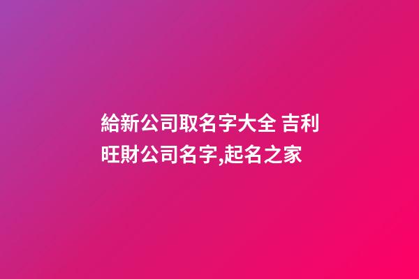 給新公司取名字大全 吉利旺財公司名字,起名之家-第1張-公司起名-玄機派